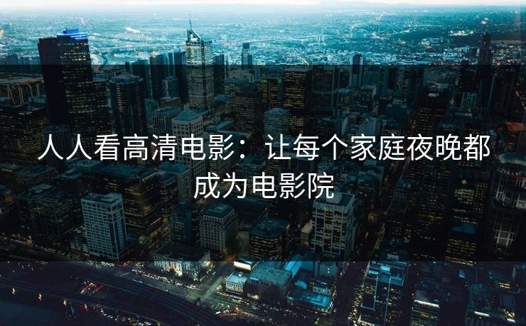 人人看高清电影:让每个家庭夜晚都成为电影院 人人看高清电影:让每个家庭夜晚都成为电影院