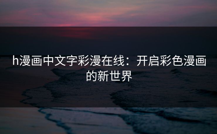 h漫画中文字彩漫在线：开启彩色漫画的新世界
