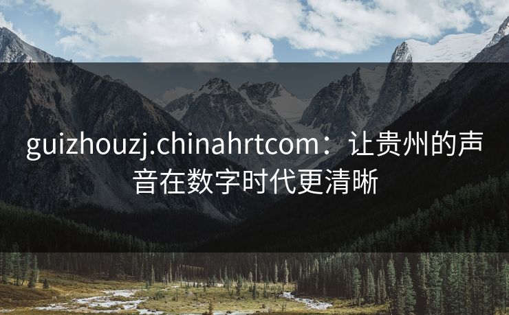 guizhouzj.chinahrtcom：让贵州的声音在数字时代更清晰