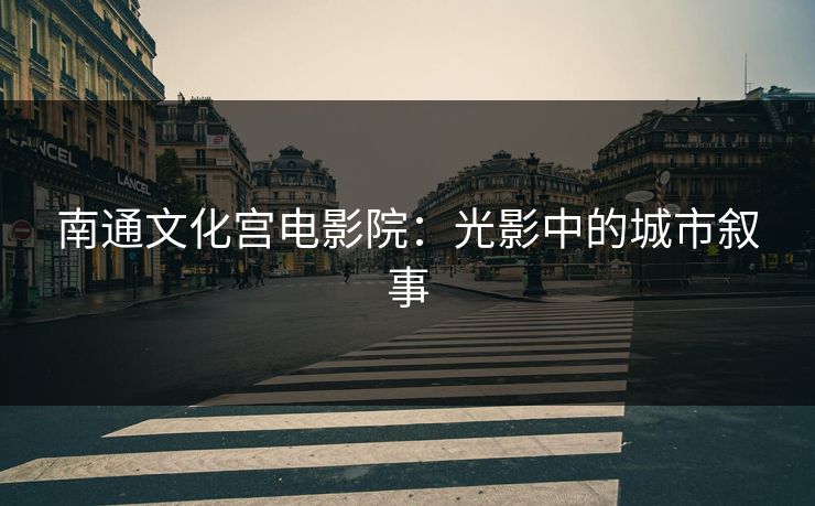 南通文化宫电影院：光影中的城市叙事
