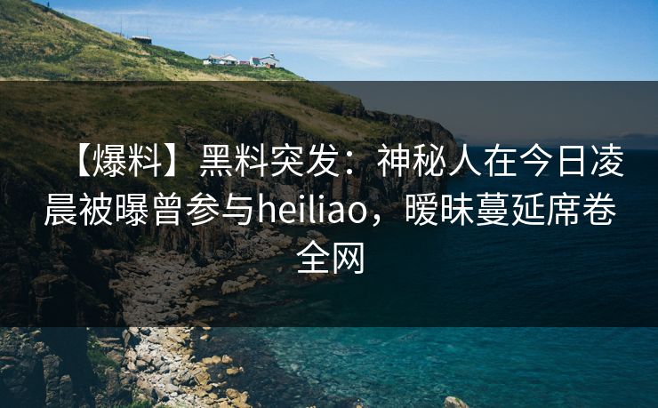 【爆料】黑料突发:神秘人在今日凌晨被曝曾参与heiliao,暧昧蔓延席卷全网 【爆料】黑料突发:神秘人在今日凌晨被曝曾参与heiliao,暧昧蔓延席卷全网