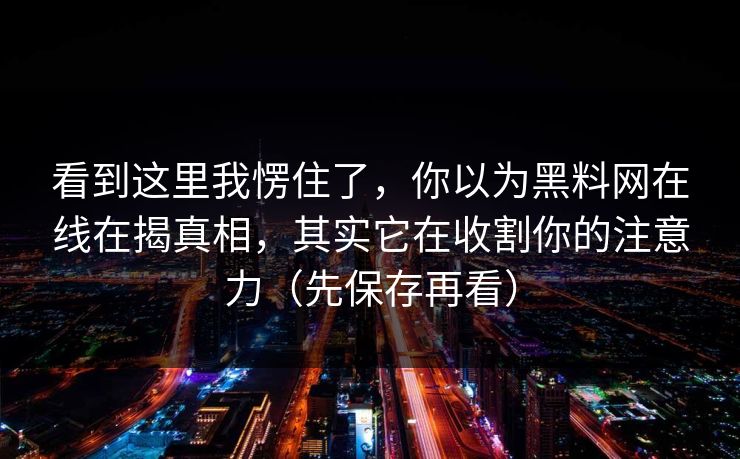 看到这里我愣住了,你以为黑料网在线在揭真相,其实它在收割你的注意力(先保存再看)