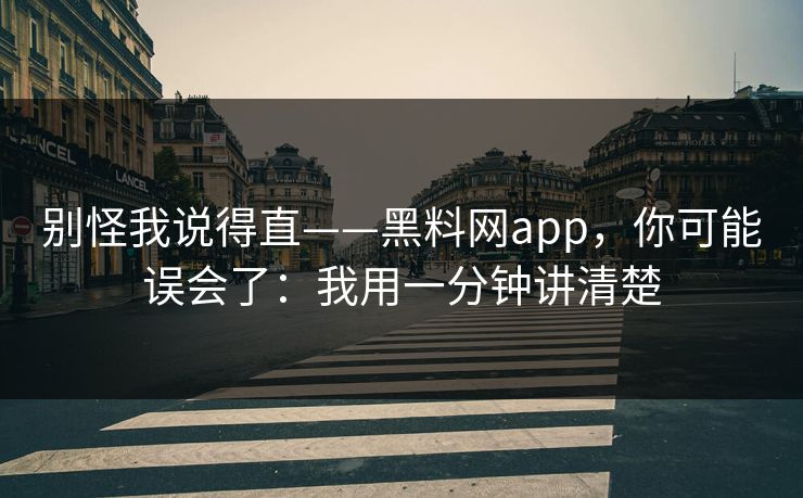 别怪我说得直——黑料网app，你可能误会了：我用一分钟讲清楚