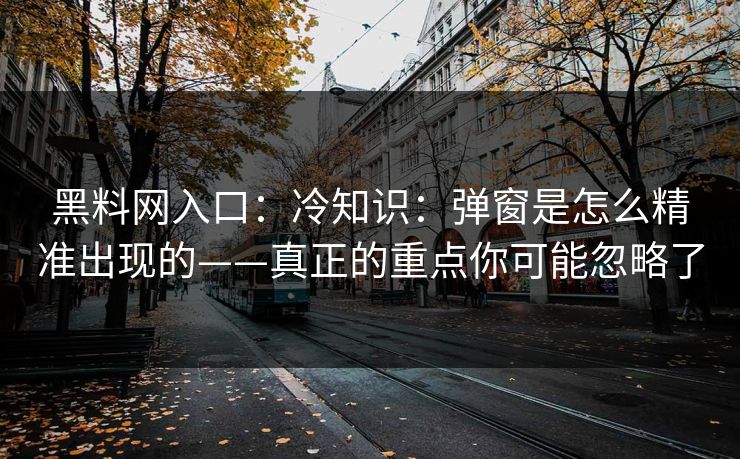 黑料网入口：冷知识：弹窗是怎么精准出现的——真正的重点你可能忽略了