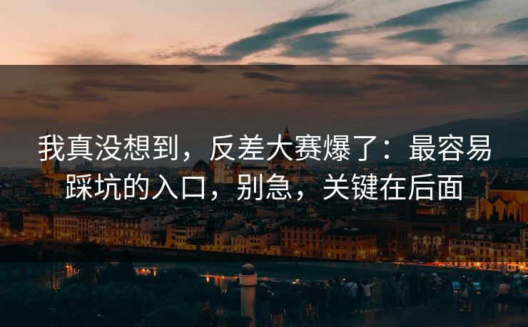 我真没想到,反差大赛爆了:最容易踩坑的入口,别急,关键在后面 我真没想到,反差大赛爆了:最容易踩坑的入口,别急,关键在后面