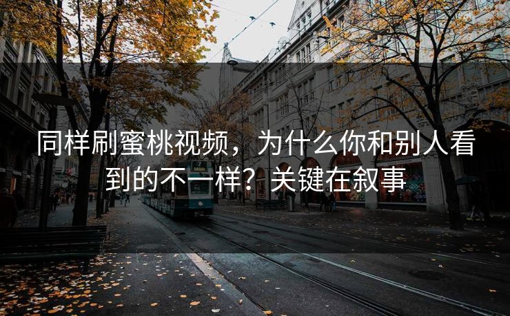 同样刷蜜桃视频，为什么你和别人看到的不一样？关键在叙事