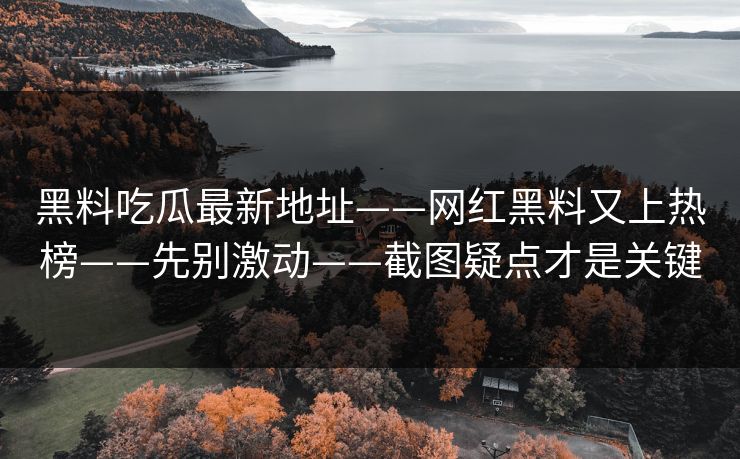 黑料吃瓜最新地址——网红黑料又上热榜——先别激动——截图疑点才是关键