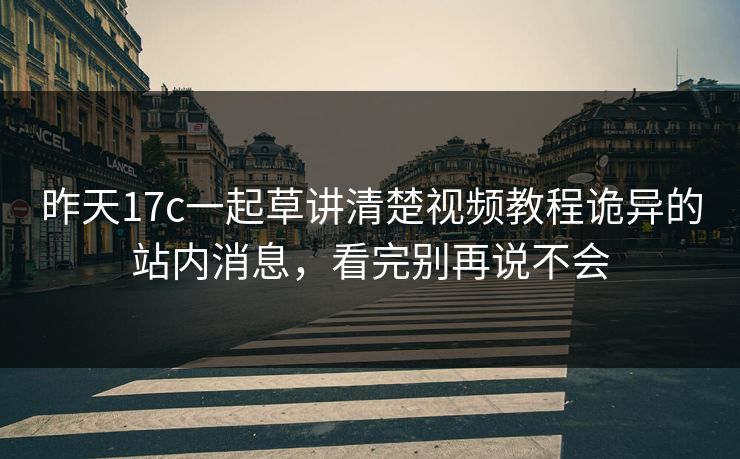 昨天17c一起草讲清楚视频教程诡异的站内消息，看完别再说不会