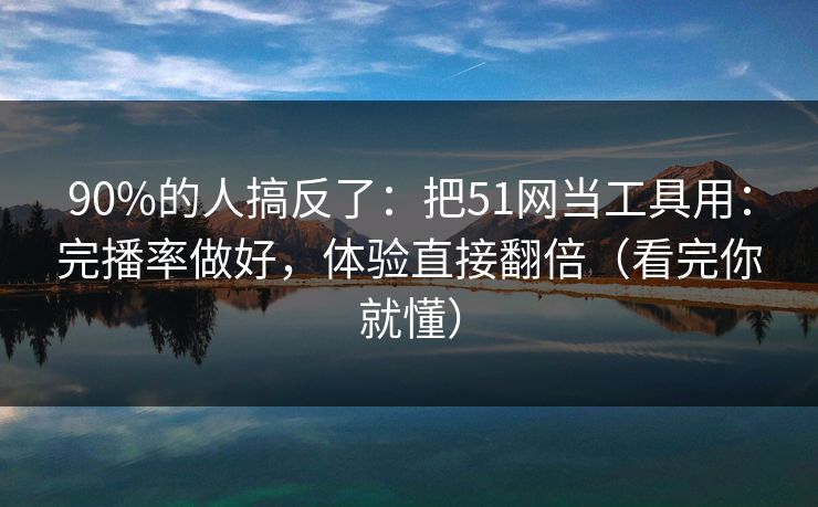 90%的人搞反了：把51网当工具用：完播率做好，体验直接翻倍（看完你就懂）