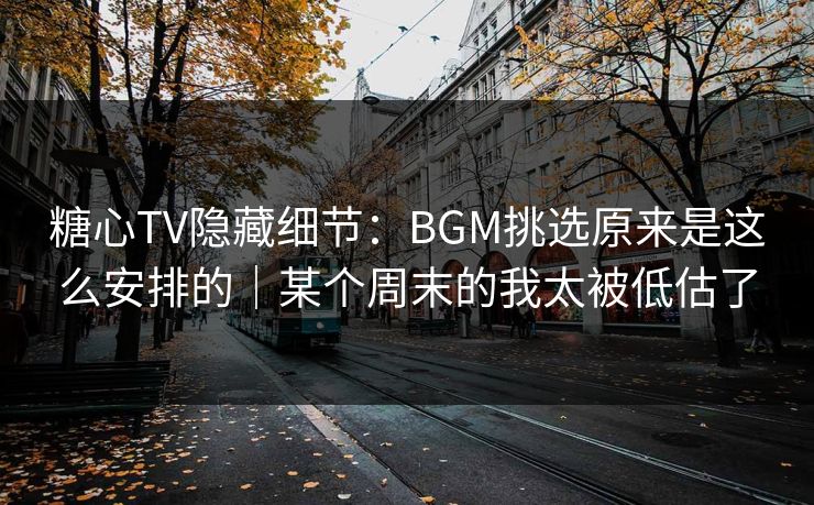 糖心TV隐藏细节:BGM挑选原来是这么安排的|某个周末的我太被低估了