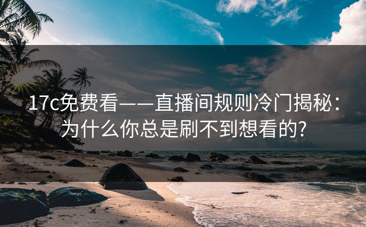 17c免费看——直播间规则冷门揭秘:为什么你总是刷不到想看的?