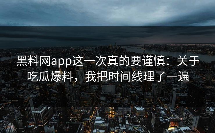 黑料网app这一次真的要谨慎:关于吃瓜爆料,我把时间线理了一遍