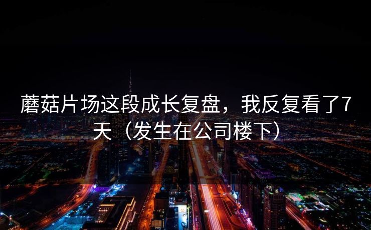 蘑菇片场这段成长复盘,我反复看了7天(发生在公司楼下)
