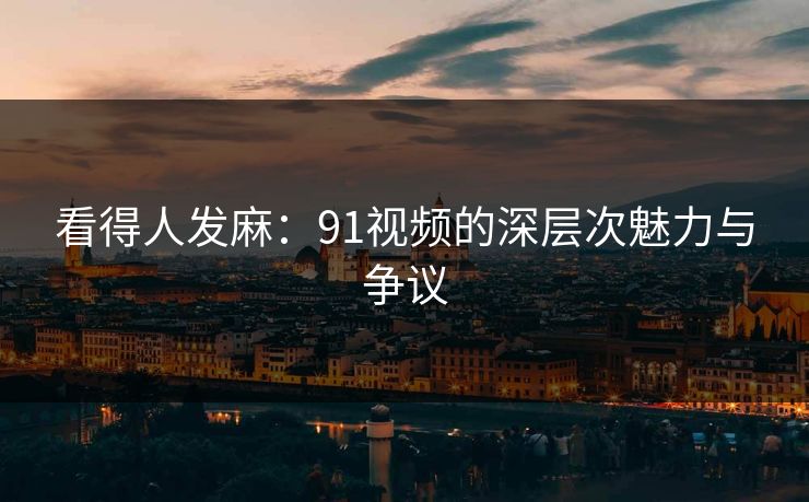 看得人发麻：91视频的深层次魅力与争议