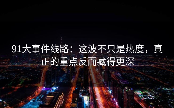 91大事件线路：这波不只是热度，真正的重点反而藏得更深